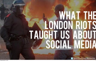 WHAT THE
                            LONDON RIOTS
                         TAUGHT US ABOUT
                            SOCIAL MEDIA
                                  @kevinhartman #sxswriots
Monday, March 12, 2012                                       1
 