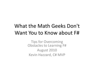 What the Math Geeks Don't Want You to Know about F# Tips for OvercomingObstacles to Learning F# August 2010 Kevin Hazzard, C# MVP 