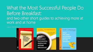 What the Most Successful People Do
Before Breakfast:
and two other short guides to achieving more at
work and at home
Laura Vanderkam
 