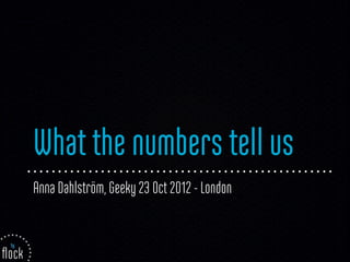 What the numbers tell us
Anna Dahlström, Geeky 23 Oct 2012 - London
 