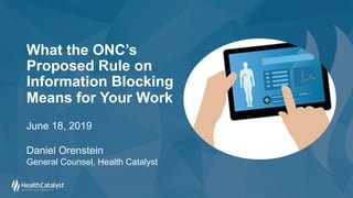 What the ONC’s
Proposed Rule on
Information Blocking
Means for Your Work
June 18, 2019
Daniel Orenstein
General Counsel, Health Catalyst
 