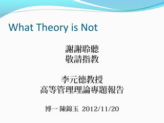 What Theory is Not
           謝謝聆聽
           敬請指教

         李元德教授
      高等管理理論專題報告

       博一 陳錦玉 2012/11/20
 