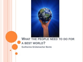 WHAT THE PEOPLE NEED TO DO FOR 
A BEST WORLD? 
Guilherme Grützmacher Bento 
 