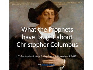 What the Prophets
have Taught about
Christopher Columbus
LDS Denton Institute – Friday Forum – November 3, 2017
By Jimmy Smith
 