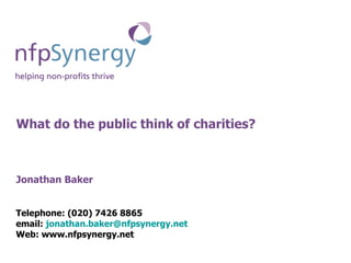 What do the public think of charities? Jonathan Baker Telephone: (020) 7426 8865 email:  [email_address] Web: www.nfpsynergy.net 