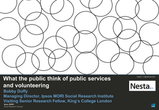 1 
Version 1 | Public 
© Ipsos MORI 
Version 1 | Internal Use Only 
What the public think of public services and volunteering 
Bobby Duffy Managing Director, Ipsos MORI Social Research Institute Visiting Senior Research Fellow, King’s College London  