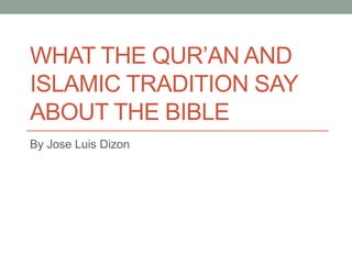 WHAT THE QUR’AN AND
ISLAMIC TRADITION SAY
ABOUT THE BIBLE
By Jose Luis Dizon
 