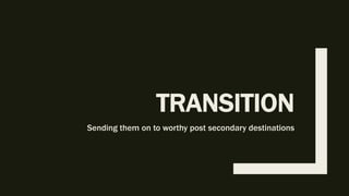 TRANSITION
Sending them on to worthy post secondary destinations
 
