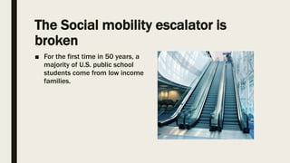 The Social mobility escalator is
broken
■ For the first time in 50 years, a
majority of U.S. public school
students come from low income
families.
 