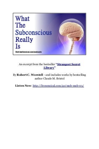 An excerpt from the bestseller “Strangest Secret
Library”
By Robert C. Worstell - and includes works by bestselling
author Claude M. Bristol
Listen Now: http://livesensical.com/go/mob-mob-03/
 