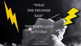 “WHAT
THE THUNDER
SAID”
-
‘THE WASTE LAND’
by T S Eliot
PREPARED BY
GHANSHYAM KATARIYA
 