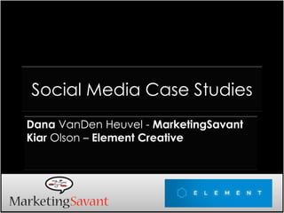 Social Media Case Studies
Dana VanDen Heuvel - MarketingSavant
Kiar Olson – Element Creative
 