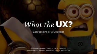 What the UX?
Confessions of a Designer
@Thomas_Glaeser | Head of UX @ Delightex 
Mobile Tech Conference Munich | 25th of March 2015
 