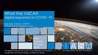 An Association for All IT ArchitectsThis global web event is part of our Business, Innovation,
Leadership and Technology conference series
What the VUCA?
digital responses to COVID -19
Gar Mac Críosta – CITA-P
COVID Tracker Product Lead
Web
Summit
31st July
2020
 