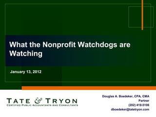 What the Nonprofit Watchdogs are
Watching

January 13, 2012




                        Douglas A. Boedeker, CPA, CMA
                                               Partner
                                        (202) 419-5106
                             dboedeker@tatetryon.com
 