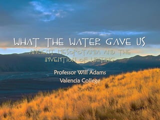 What The Water Gave US
Ancient Mesopotamia and The
Invention of Writing
Professor Will Adams
Valencia College
 
