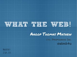 WHAT THE WEB! 
Anoop Thomas Mathew 
CTO, Profoundis Inc. 
@atmb4u 
MakerParty 
22 Sept, 2014 
 