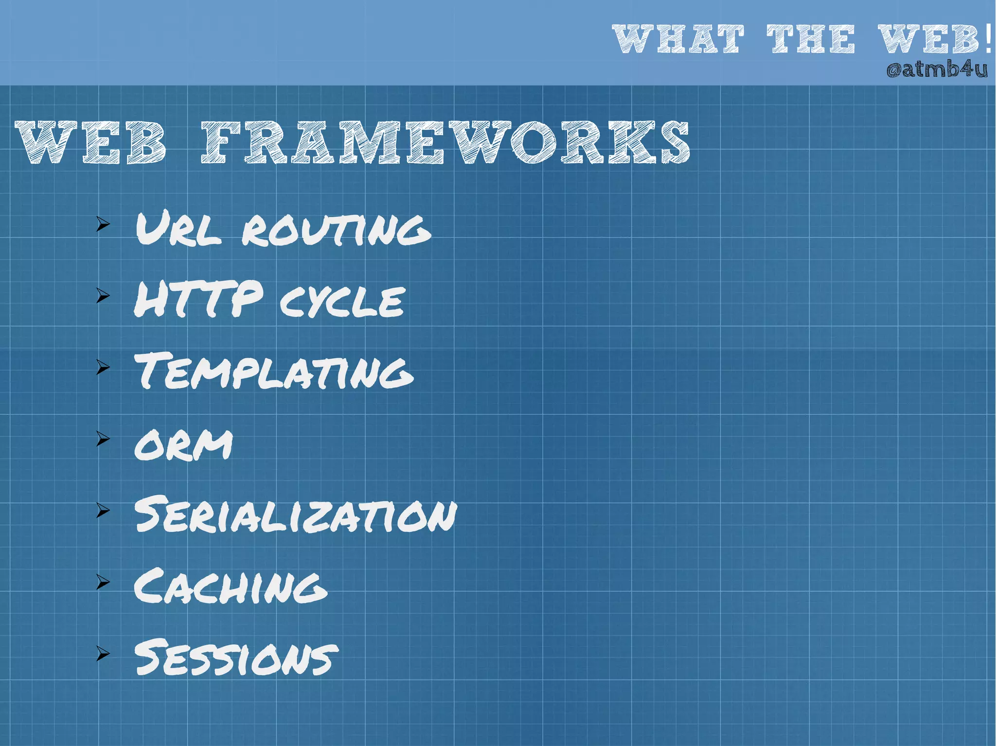 WHAT THE WEB! @atmb4u 
WEB FRAMEWORKS 
➢ Url routing 
➢ HTTP cycle 
➢ Templating 
➢ orm 
➢ Serialization 
➢ Caching 
➢ Sessions 
 