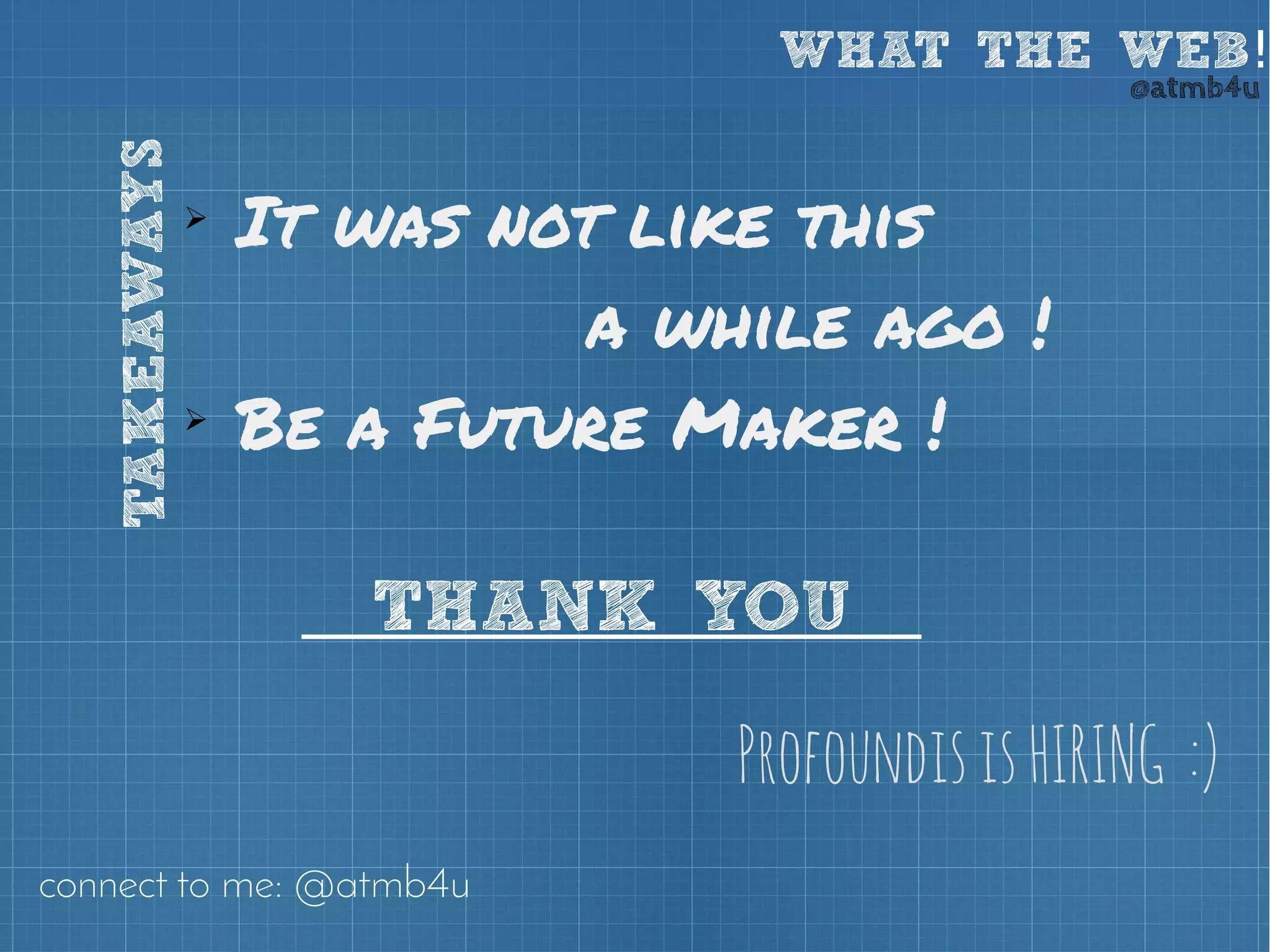 WHAT THE WEB! @atmb4u 
➢ It was not like this 
a while ago ! 
➢ Be a Future Maker ! 
THANK YOU 
Profoundis is HIRING :) 
TAKEAWAYS 
connect to me: @atmb4u 
