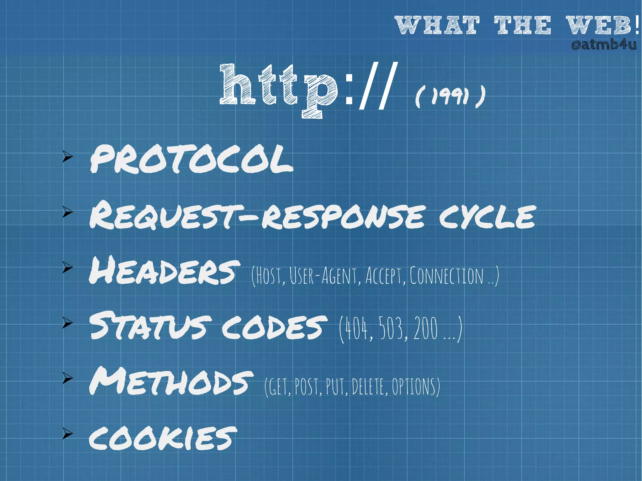 WHAT THE WEB! @atmb4u 
http:// ( 1991 ) 
➢ PROTOCOL 
➢ Request-response cycle 
➢ Headers (Host, User-Agent, Accept, Connection ..) 
➢ Status codes (404, 503, 200 ...) 
➢ Methods (GET, POST, PUT, DELETE, OPTIONS) 
➢ cookies 
 
