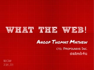 WHAT THE WEB! 
Anoop Thomas Mathew 
CTO, Profoundis Inc. 
@atmb4u 
Web CAmp 
26 Sept, 2014 
 