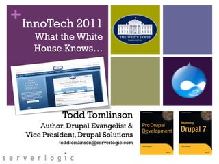 + InnoTech 2011
    What the White
    House Knows…




             Todd Tomlinson
      Author, Drupal Evangelist &
  Vice President, Drupal Solutions
            toddtomlinson@serverlogic.com
 