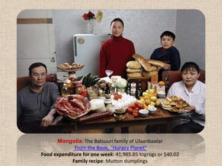 Mongolia: The Batsuuri family of Ulaanbaatar From the Book, "Hungry Planet" Food expenditure for one week: 41,985.85 togrogs or $40.02Family recipe: Mutton dumplings