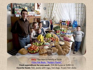 Italy: The Manzo family of Sicily From the Book, "Hungry Planet"Food expenditure for one week: 214.36 Euros or $260.11Favorite foods: fish, pasta with ragu, hot dogs, frozen fish sticks