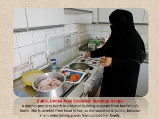 Dubai, United Arab Emirates: Stovetop RecipeA mother prepares lunch in a kitchen building separate from her family's home. She is covered from head to toe, as she would be in public, because she is entertaining guests from outside her family.