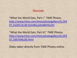 Sources“What the World Eats, Part I.” TIME Photos. http://www.time.com/time/photogallery/0,29307,1626519,00.html#ixzz0mBDHinZH“What the World Eats, Part III.” TIME Photos.http://www.time.com/time/photogallery/0,29307,1667690,00.htmlSlides taken directly from TIME Photos online. 