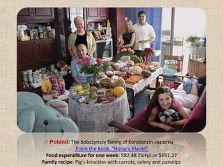 Poland: The Sobczynscy family of Konstancin-Jeziorna From the Book, "Hungry Planet" Food expenditure for one week: 582.48 Zlotys or $151.27Family recipe: Pig's knuckles with carrots, celery and parsnips