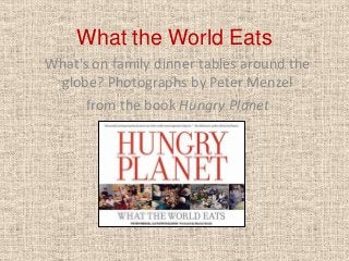 What the World Eats
What's on family dinner tables around the
globe? Photographs by Peter Menzel
from the book Hungry Planet
 
