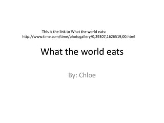 What the world eats
By: Chloe
This is the link to What the world eats:
http://www.time.com/time/photogallery/0,29307,1626519,00.html
 