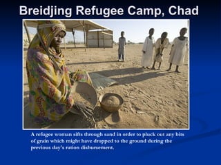 Breidjing Refugee Camp, Chad   A refugee woman sifts through sand in order to pluck out any bits of grain which might have dropped to the ground during the previous day's ration disbursement.  