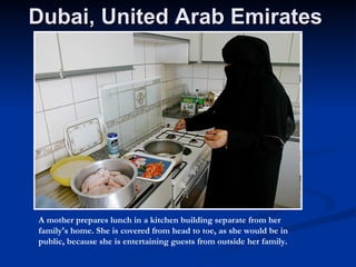 Dubai, United Arab Emirates  A mother prepares lunch in a kitchen building separate from her family's home. She is covered from head to toe, as she would be in public, because she is entertaining guests from outside her family.  