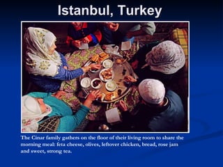 Istanbul, Turkey  The Cinar family gathers on the floor of their living room to share the morning meal: feta cheese, olives, leftover chicken, bread, rose jam and sweet, strong tea.  