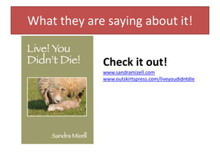 What they are saying about it! Check it out! www.sandramizell.com www.outskirtspress.com/liveyoudidntdie 