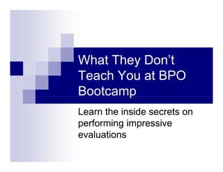 What They Don’t
Teach You at BPOTeach You at BPO
Bootcampp
Learn the inside secrets on
performing impressive
evaluations
 