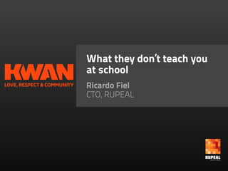 What they don’t teach you
at school
Ricardo Fiel
CTO, RUPEAL
 