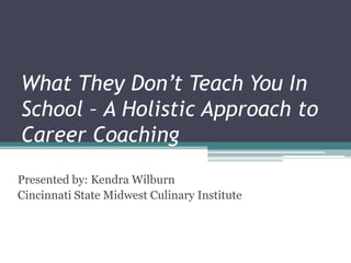 What They Don’t Teach You In
School – A Holistic Approach to
Career Coaching
Presented by: Kendra Wilburn
Cincinnati State Midwest Culinary Institute
 