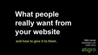 Deb Lavoy
deb@atigro.com
@deb_lavoy
What people
really want from
your website
and how to give it to them.
 