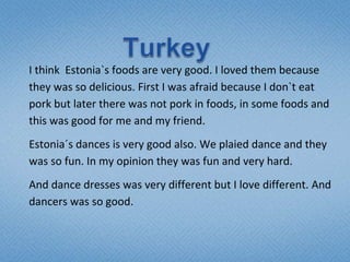I think Estonia`s foods are very good. I loved them because
they was so delicious. First I was afraid because I don`t eat
...