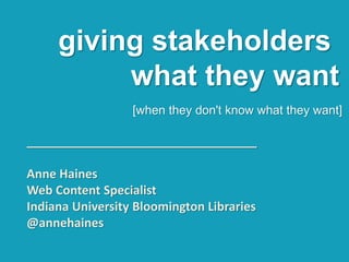 giving stakeholders
what they want
[when they don't know what they want]
Anne Haines
Web Content Specialist
Indiana University Bloomington
Libraries
@annehaines
 
