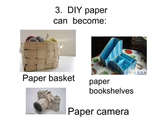 3. DIY paper
can become:
Paper basket paper
bookshelves
Paper camera