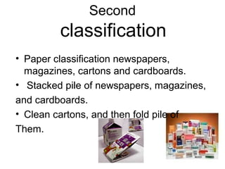 Second
classification
• Paper classification newspapers,
magazines, cartons and cardboards.
• Stacked pile of newspapers, magazines,
and cardboards.
• Clean cartons, and then fold pile of
Them.