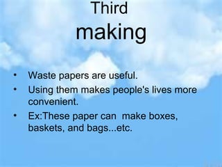 Third
making
• Waste papers are useful.
• Using them makes people's lives more
convenient.
• Ex:These paper can make boxes,
baskets, and bags...etc.