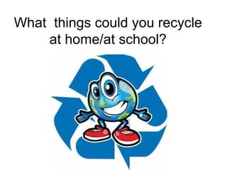 What things could you recycle
    at home/at school?
 