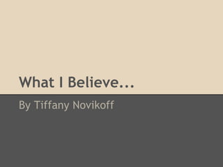 What I Believe...
By Tiffany Novikoff
 