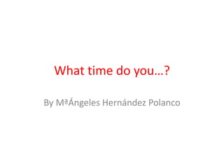 What time do you…?
By MªÁngeles Hernández Polanco
 
