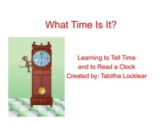 What Time Is It?
Learning to Tell Time
and to Read a Clock
Created by: Tabitha Locklear
 
